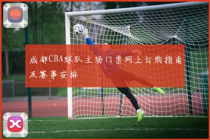 成都CBA球队主场门票网上订购指南及赛事安排
