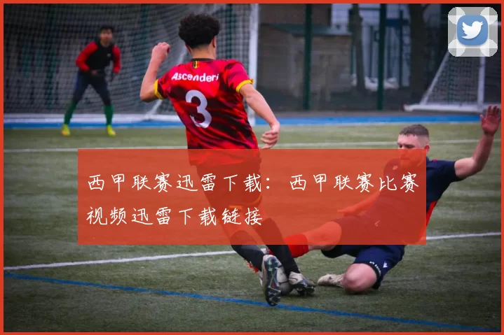 西甲联赛迅雷下载:西甲联赛比赛视频迅雷下载链接