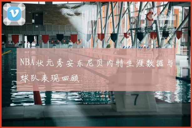 NBA状元秀安东尼贝内特生涯数据与球队表现回顾