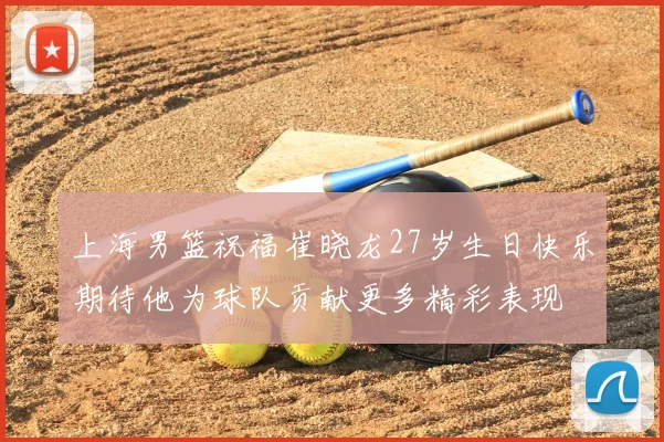 上海男篮祝福崔晓龙27岁生日快乐期待他为球队贡献更多精彩表现