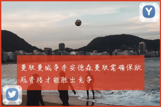 曼联曼城争夺安德森曼联需确保欧冠资格才能胜出竞争