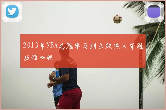 2013年NBA总冠军马刺击败热火夺冠历程回顾