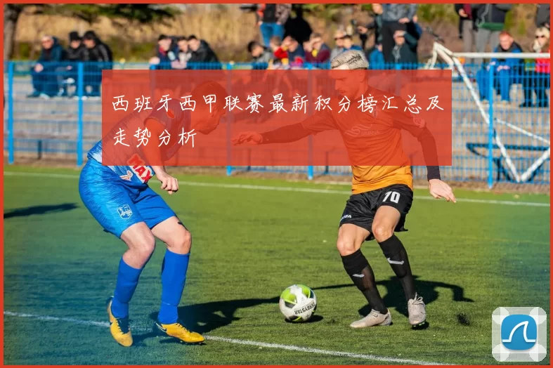 西班牙西甲联赛最新积分榜汇总及走势分析