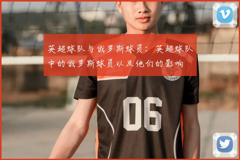 英超球队与俄罗斯球员：英超球队中的俄罗斯球员以及他们的影响