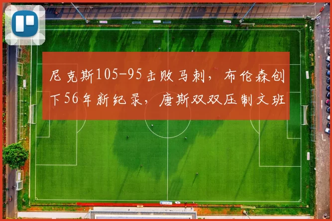 尼克斯105-95击败马刺，布伦森创下56年新纪录，唐斯双双压制文班_篮板_NBA_骑士