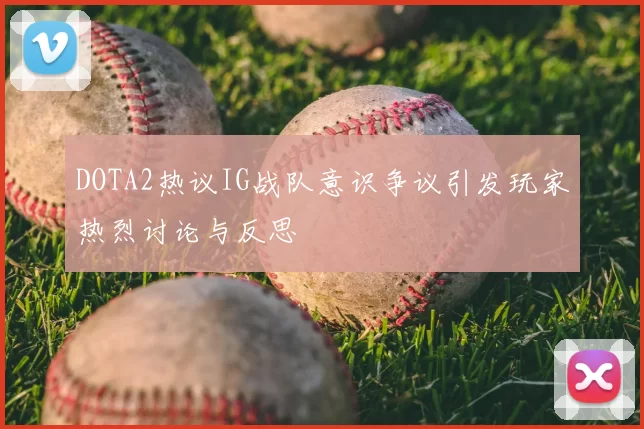 DOTA2热议IG战队意识争议引发玩家热烈讨论与反思