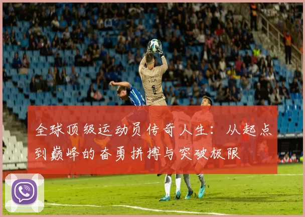 全球顶级运动员传奇人生：从起点到巅峰的奋勇拼搏与突破极限