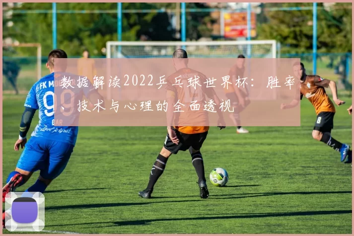 数据解读2022乒乓球世界杯：胜率、技术与心理的全面透视