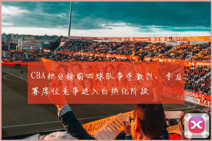 CBA积分榜前四球队争夺激烈,季后赛席位竞争进入白热化阶段