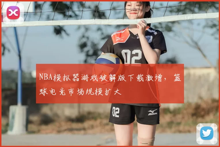 NBA模拟器游戏破解版下载激增,篮球电竞市场规模扩大