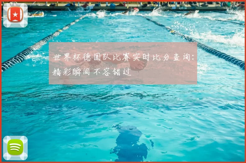 世界杯德国队比赛实时比分查询：精彩瞬间不容错过