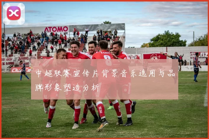 中超联赛宣传片背景音乐选用与品牌形象塑造分析