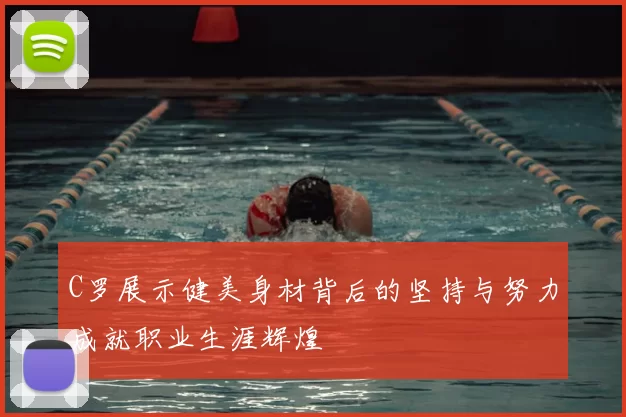 C罗展示健美身材背后的坚持与努力成就职业生涯辉煌