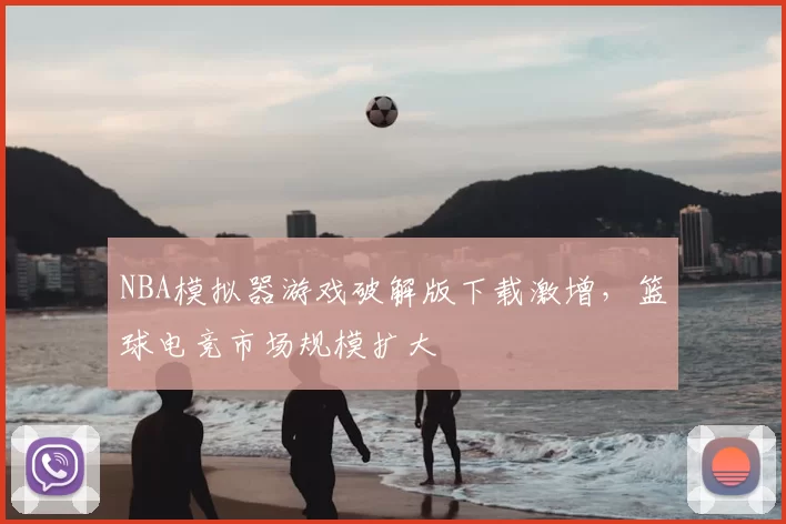 NBA模拟器游戏破解版下载激增,篮球电竞市场规模扩大