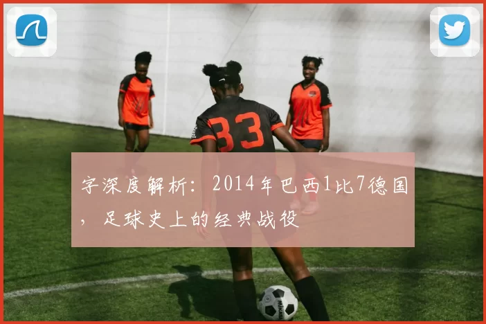 字深度解析：2014年巴西1比7德国，足球史上的经典战役