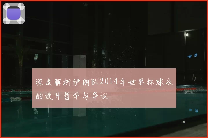 深度解析伊朗队2014年世界杯球衣的设计哲学与争议