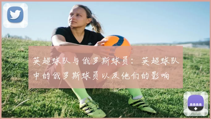 英超球队与俄罗斯球员：英超球队中的俄罗斯球员以及他们的影响