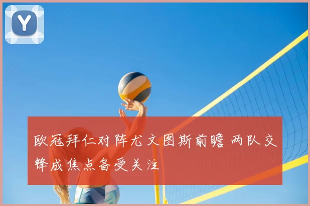 欧冠拜仁对阵尤文图斯前瞻 两队交锋成焦点备受关注