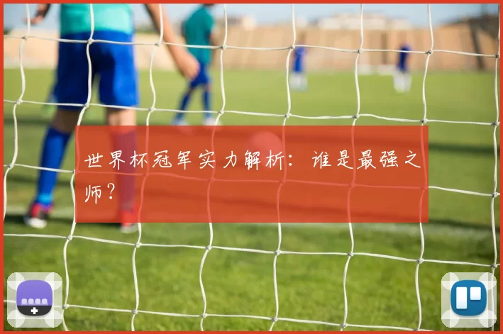 世界杯冠军实力解析:谁是最强之师?