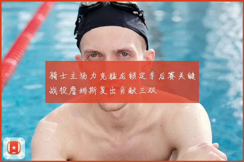 骑士主场力克猛龙锁定季后赛关键战役詹姆斯复出贡献三双