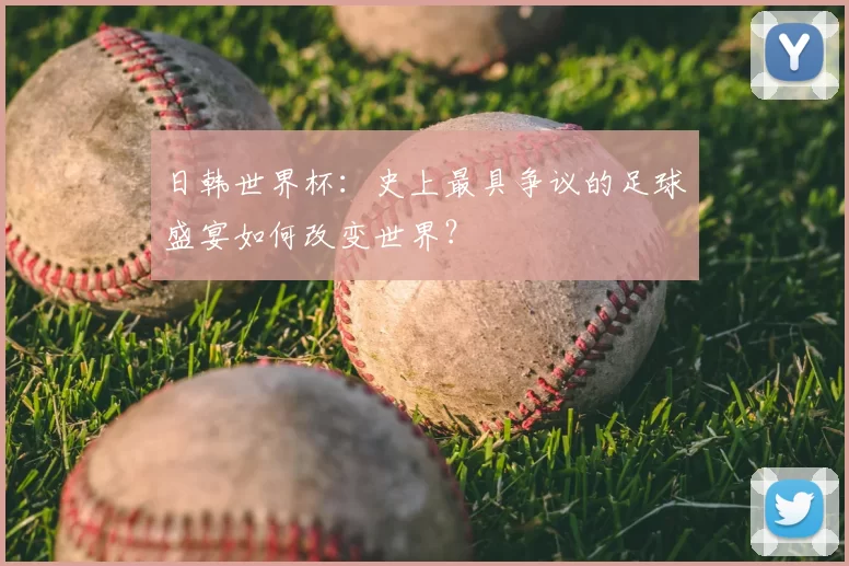 日韩世界杯:史上最具争议的足球盛宴如何改变世界?