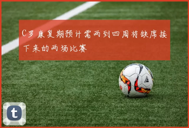 C罗康复期预计需两到四周将缺席接下来的两场比赛