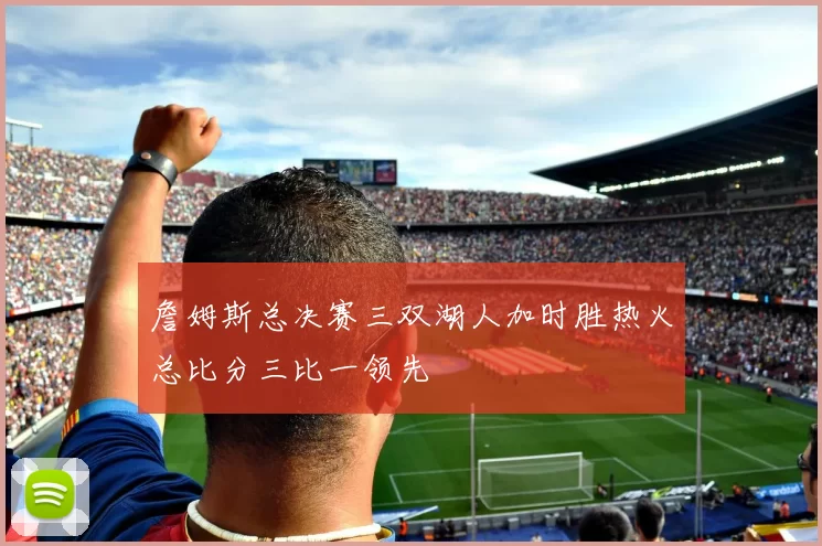 詹姆斯总决赛三双湖人加时胜热火总比分三比一领先