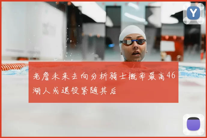 老詹未来去向分析骑士概率最高46湖人或退役紧随其后