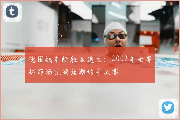 德国战车险胜东道主:2002年世界杯那场充满话题的半决赛