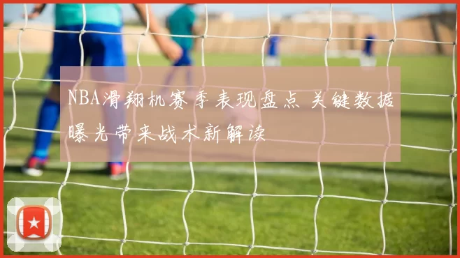 NBA滑翔机赛季表现盘点 关键数据曝光带来战术新解读