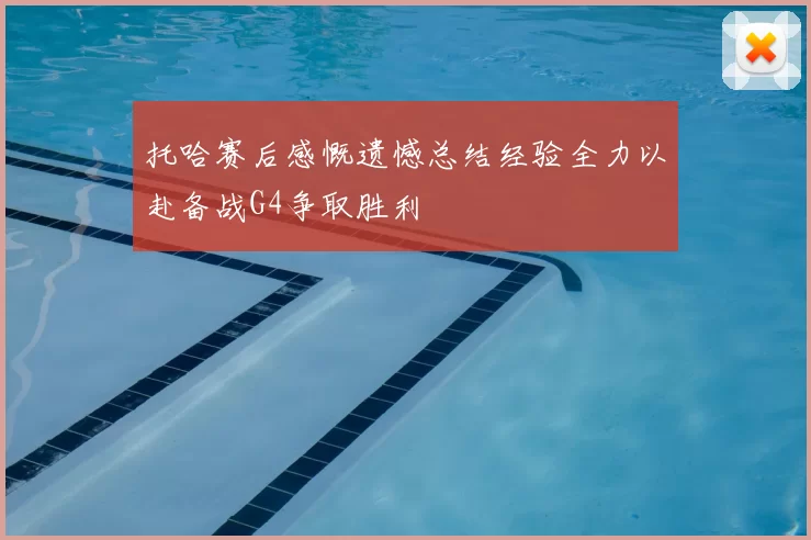 托哈赛后感慨遗憾总结经验全力以赴备战G4争取胜利