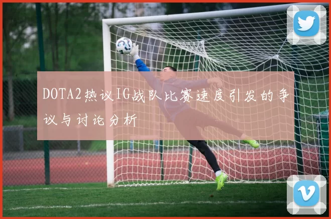 DOTA2热议IG战队比赛速度引发的争议与讨论分析