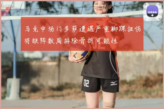 马竞中场门多萨遭遇严重脚踝扭伤将缺阵数周排除骨折可能性