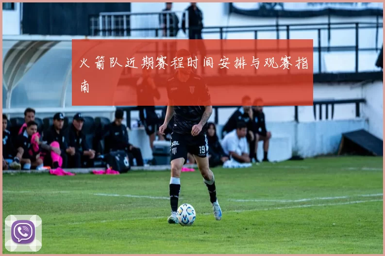 火箭队近期赛程时间安排与观赛指南