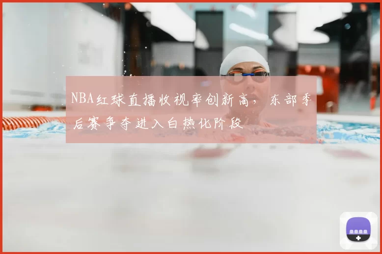 NBA红球直播收视率创新高,东部季后赛争夺进入白热化阶段