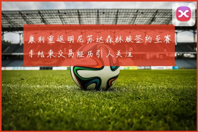 康利重返明尼苏达森林狼签约至赛季结束交易经历引人关注