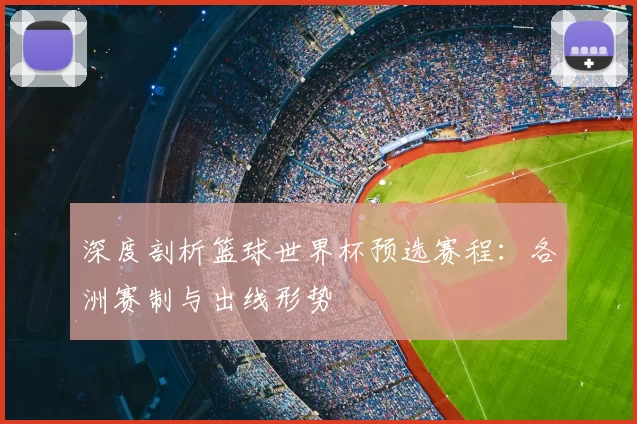 深度剖析篮球世界杯预选赛程:各洲赛制与出线形势