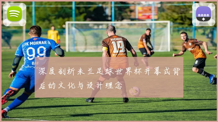 深度剖析米兰足球世界杯开幕式背后的文化与设计理念