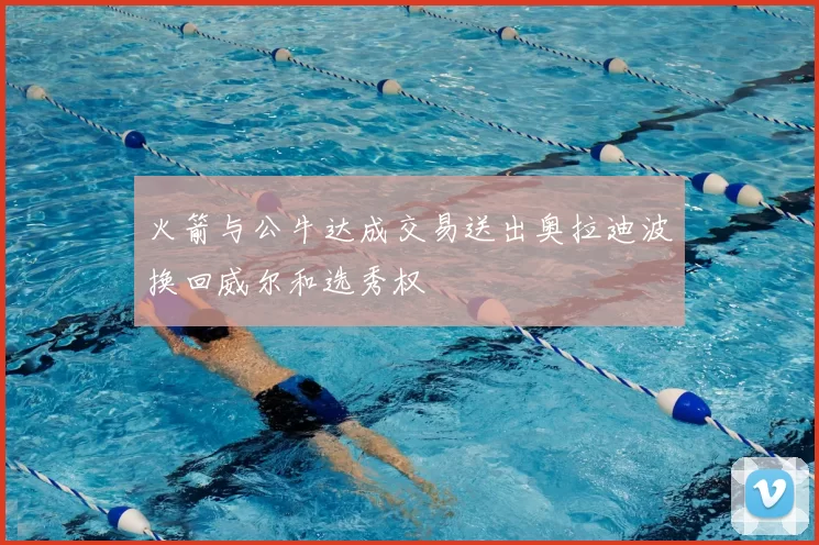 火箭与公牛达成交易送出奥拉迪波换回威尔和选秀权