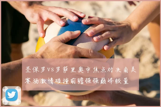 圣保罗vs罗萨里奥中焦点对决南美赛场激情碰撞前瞻强强巅峰较量