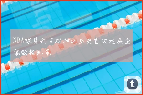 NBA球员创五双神迹历史首次达成全能数据纪录