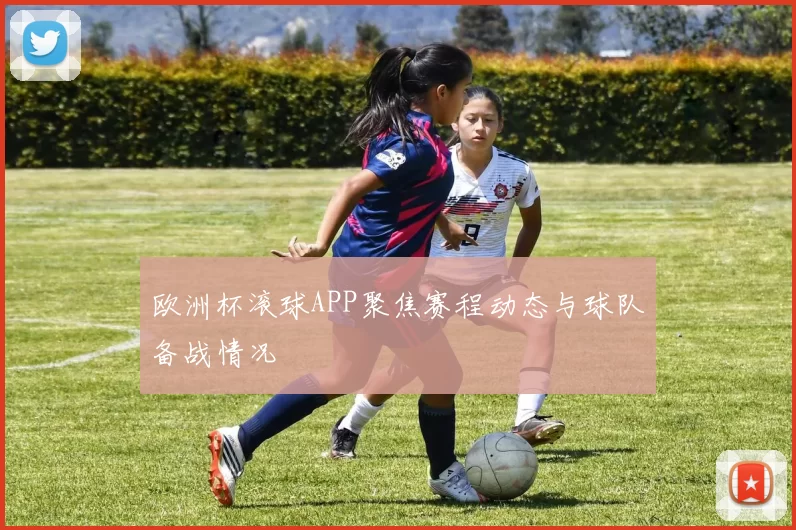 欧洲杯滚球APP聚焦赛程动态与球队备战情况