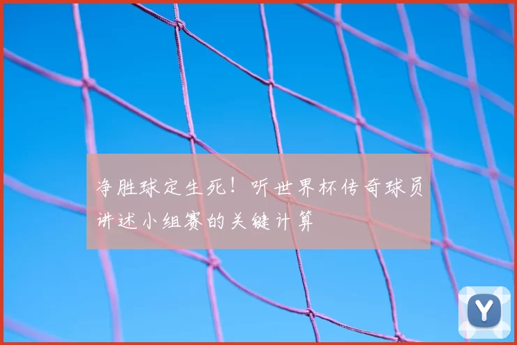 净胜球定生死！听世界杯传奇球员讲述小组赛的关键计算