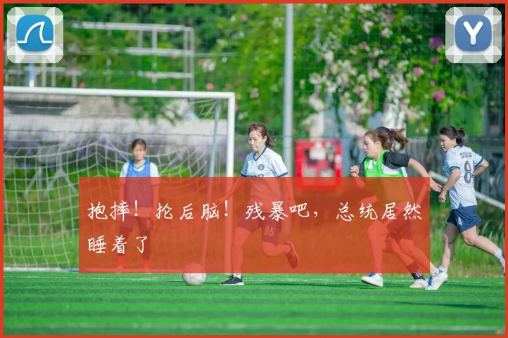 抱摔!抡后脑!残暴吧,总统居然睡着了