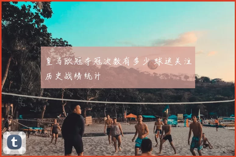 皇马欧冠夺冠次数有多少 球迷关注历史战绩统计