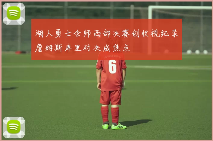 湖人勇士会师西部决赛创收视纪录詹姆斯库里对决成焦点