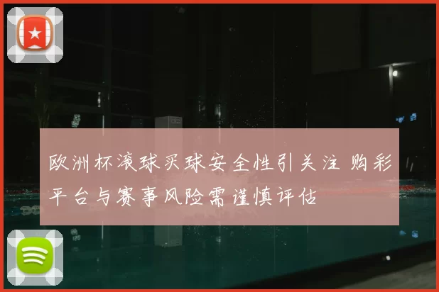欧洲杯滚球买球安全性引关注 购彩平台与赛事风险需谨慎评估