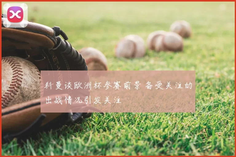 科曼谈欧洲杯参赛前景 备受关注的出战情况引发关注