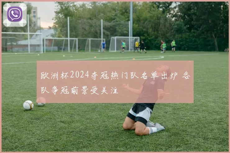 欧洲杯2024夺冠热门队名单出炉 各队争冠前景受关注
