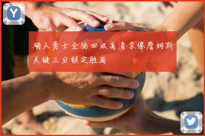 湖人勇士全场回放高清录像詹姆斯关键三分锁定胜局